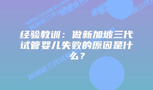 经验教训:做新加坡三代试管婴儿失败的原因是什么?