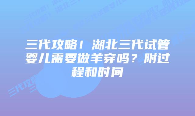 三代攻略!湖北三代试管婴儿需要做羊穿吗?附过程和时间