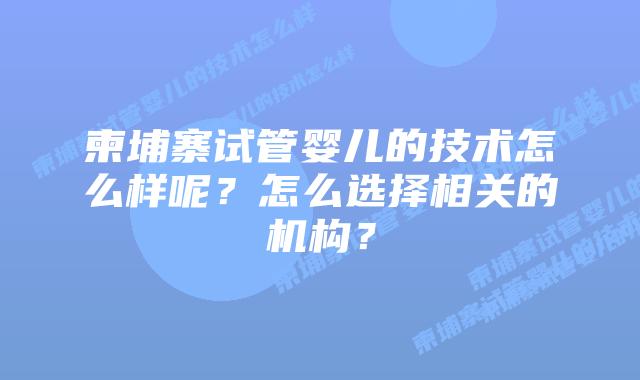 柬埔寨试管婴儿的技术怎么样呢?怎么选择相关的机构?