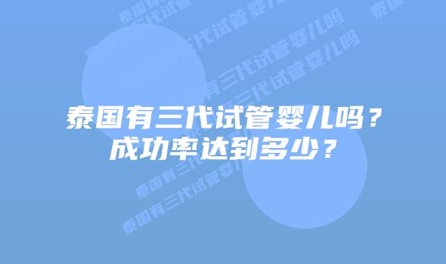 泰国有三代试管婴儿吗？成功率达到多少？