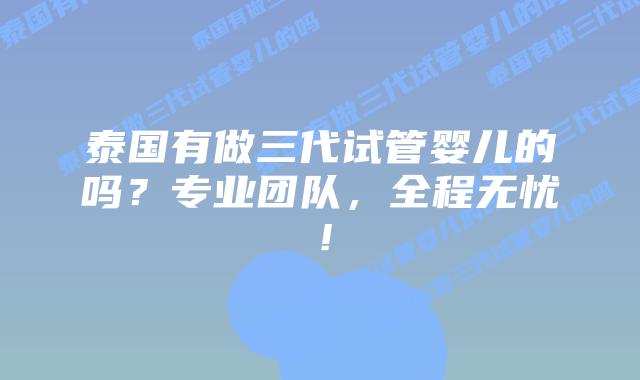 泰国有做三代试管婴儿的吗?专业团队,全程无忧!