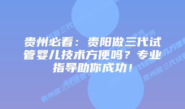 贵州必看:贵阳做三代试管婴儿技术方便吗?专业指导助你成功!