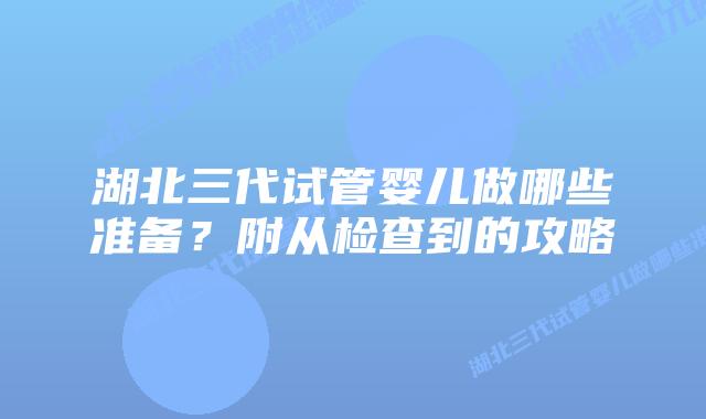 湖北三代试管婴儿做哪些准备?附从检查到的攻略