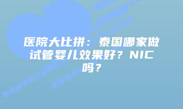 医院大比拼：泰国哪家做试管婴儿效果好？NIC吗？
