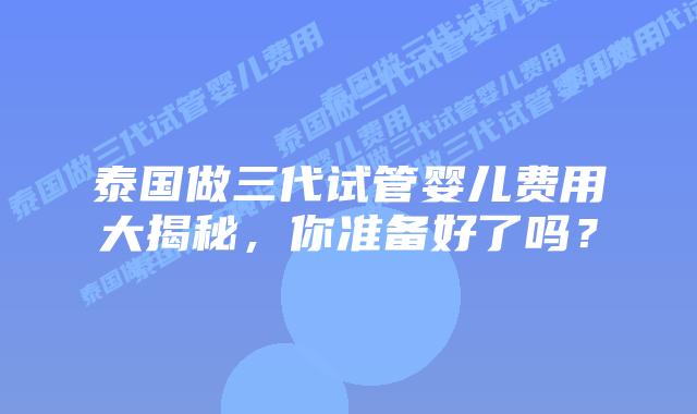 泰国做三代试管婴儿费用大揭秘,你准备好了吗?