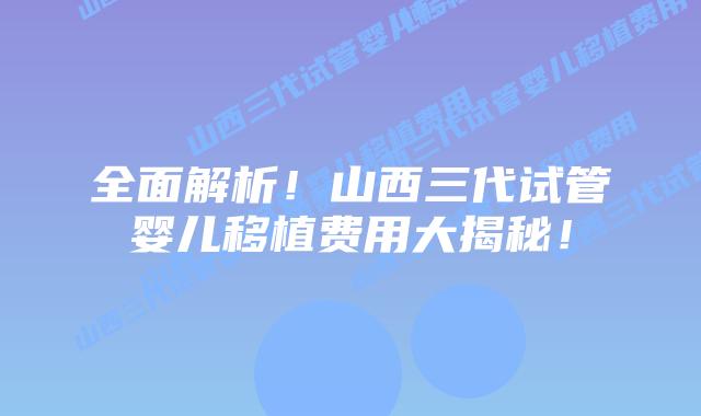 全面解析!山西三代试管婴儿移植费用大揭秘!