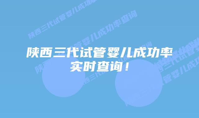 陕西三代试管婴儿成功率实时查询!
