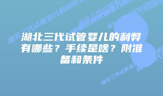 湖北三代试管婴儿的利弊有哪些?手续是啥?附准备和条件