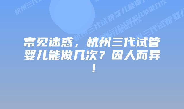 常见迷惑,杭州三代试管婴儿能做几次?因人而异!