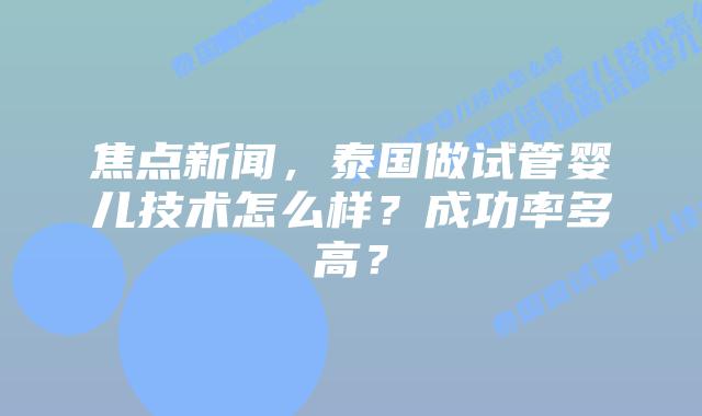 焦点新闻,泰国做试管婴儿技术怎么样?成功率多高?