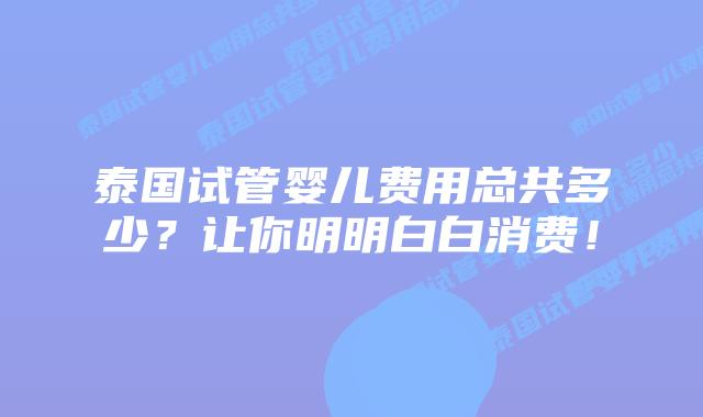 泰国试管婴儿费用总共多少?让你明明白白消费!