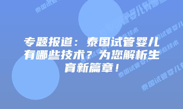 专题报道：泰国试管婴儿有哪些技术？为您解析生育新篇章！