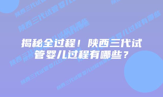 揭秘全过程!陕西三代试管婴儿过程有哪些?