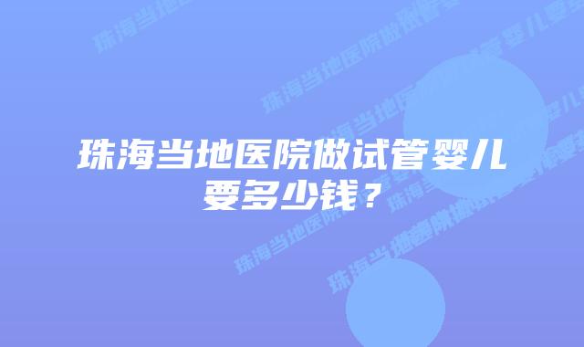 珠海当地医院做试管婴儿要多少钱？