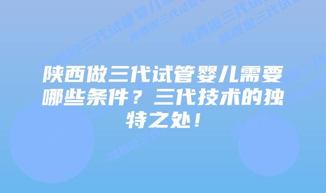 陕西做三代试管婴儿需要哪些条件？三代技术的独特之处！