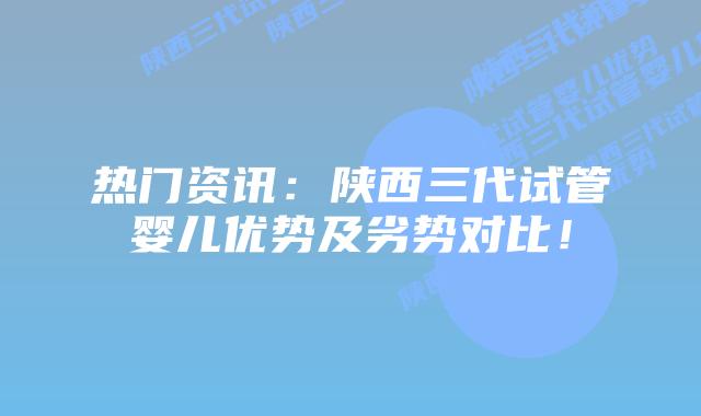 热门资讯:陕西三代试管婴儿优势及劣势对比!