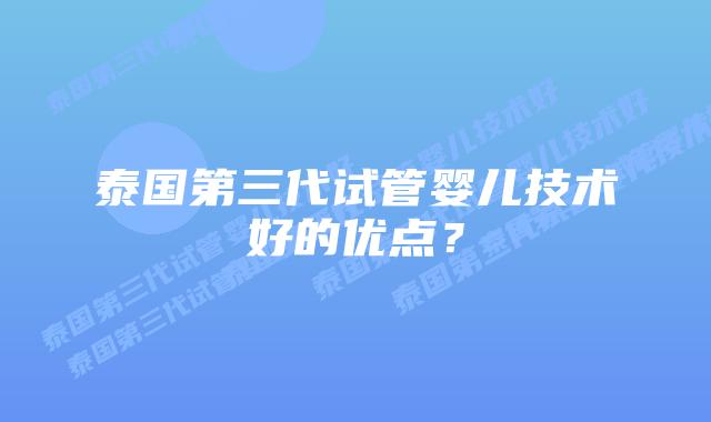 泰国第三代试管婴儿技术好的优点?