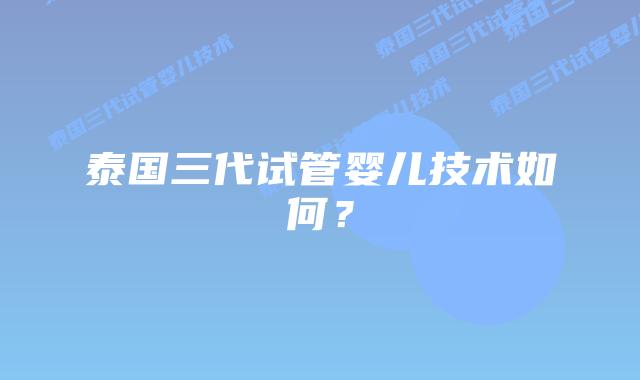 泰国三代试管婴儿技术如何?
