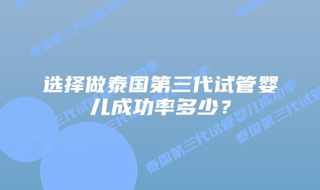 选择做泰国第三代试管婴儿成功率多少？