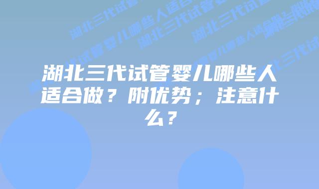 湖北三代试管婴儿哪些人适合做?附优势;注意什么?