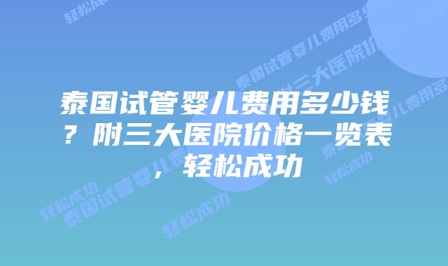 泰国试管婴儿费用多少钱?附三大医院价格一览表,轻松成功