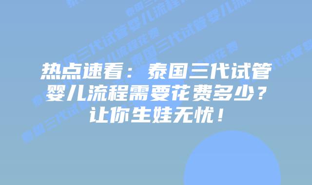 热点速看:泰国三代试管婴儿流程需要花费多少?让你生娃无忧!