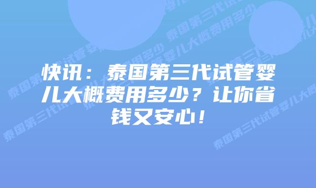 快讯:泰国第三代试管婴儿大概费用多少?让你省钱又安心!