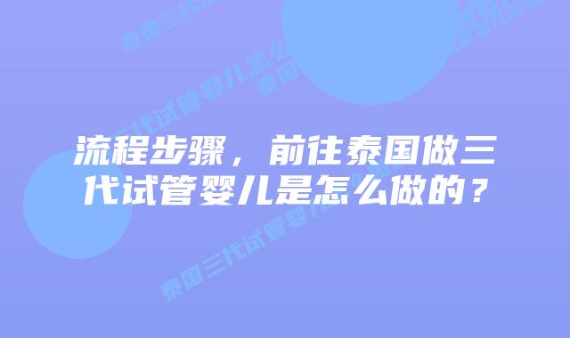 流程步骤，前往泰国做三代试管婴儿是怎么做的？