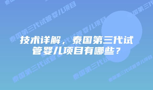 技术详解,泰国第三代试管婴儿项目有哪些?