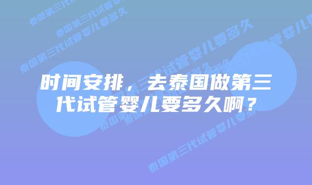 时间安排，去泰国做第三代试管婴儿要多久啊？