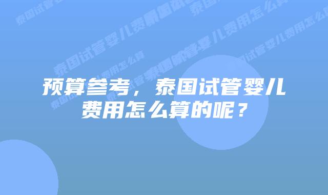 预算参考,泰国试管婴儿费用怎么算的呢?