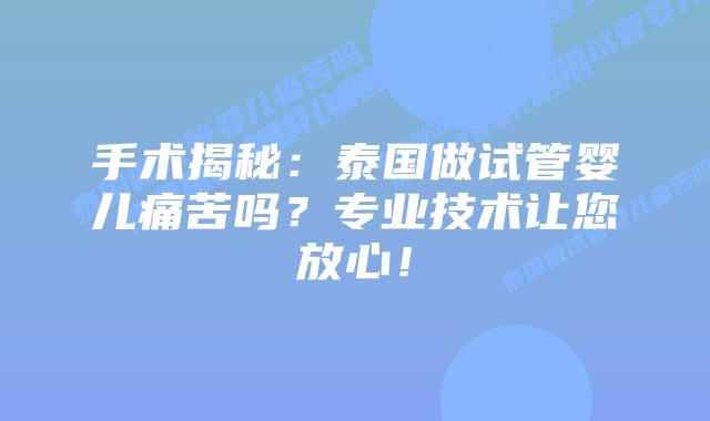 手术揭秘：泰国做试管婴儿痛苦吗？专业技术让您放心！