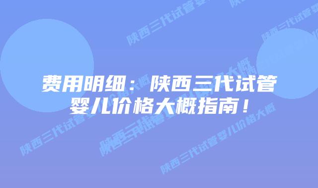 费用明细:陕西三代试管婴儿价格大概指南!