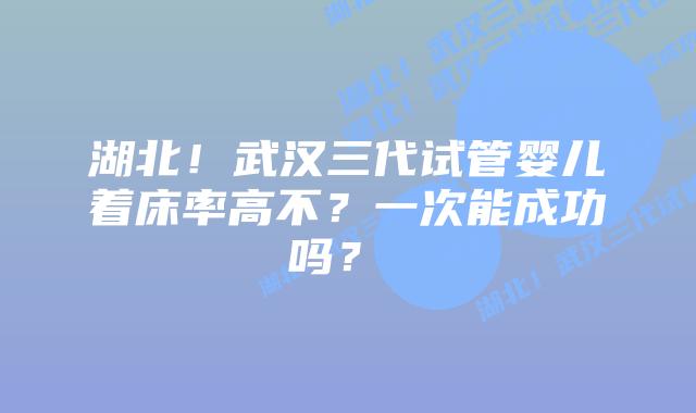 湖北!武汉三代试管婴儿着床率高不?一次能成功吗?