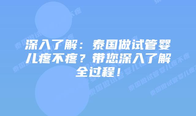 深入了解:泰国做试管婴儿疼不疼?带您深入了解全过程!