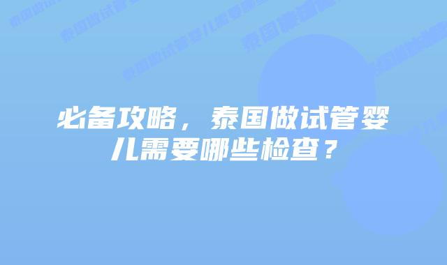 必备攻略，泰国做试管婴儿需要哪些检查？