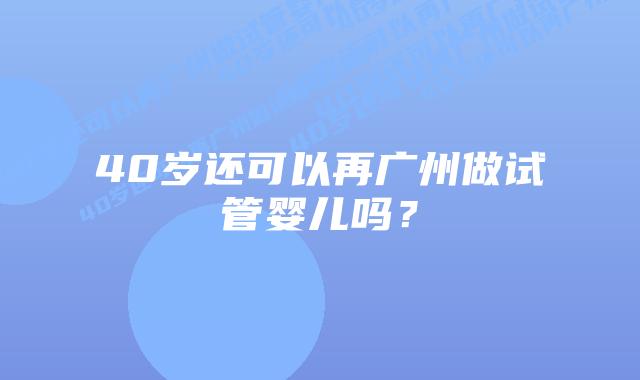 40岁还可以再广州做试管婴儿吗？