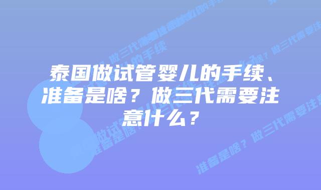 泰国做试管婴儿的手续、准备是啥？做三代需要注意什么？