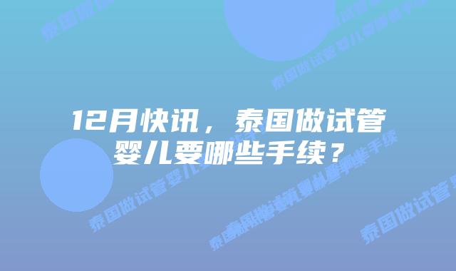 12月快讯，泰国做试管婴儿要哪些手续？