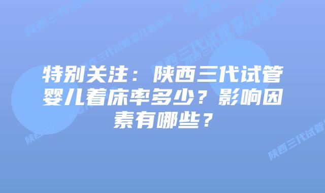 特别关注:陕西三代试管婴儿着床率多少?影响因素有哪些?