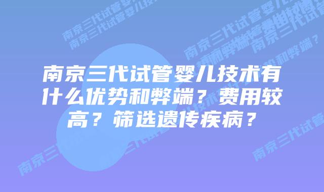 南京三代试管婴儿技术有什么优势和弊端？费用较高？筛选遗传疾病？