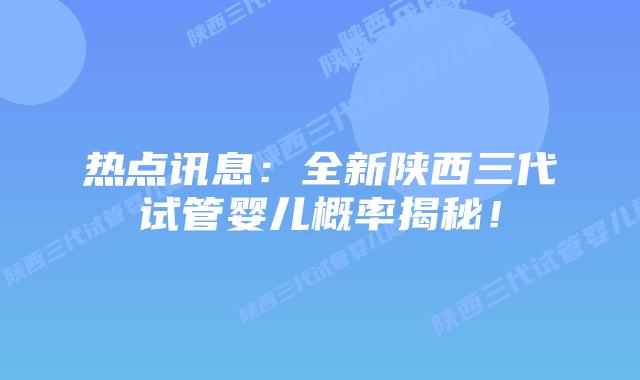 热点讯息:全新陕西三代试管婴儿概率揭秘!