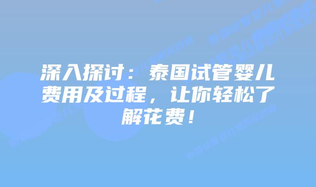 深入探讨:泰国试管婴儿费用及过程,让你轻松了解花费!