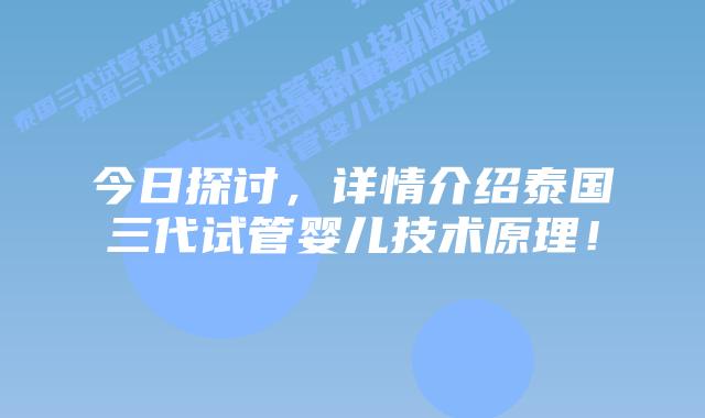 今日探讨，详情介绍泰国三代试管婴儿技术原理！