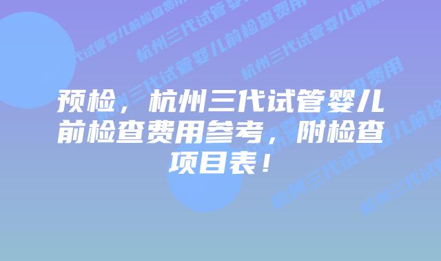 预检，杭州三代试管婴儿前检查费用参考，附检查项目表！