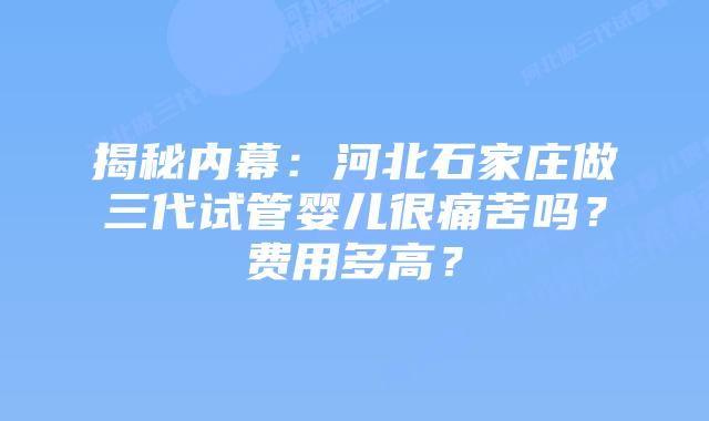揭秘内幕:河北石家庄做三代试管婴儿很痛苦吗?费用多高?