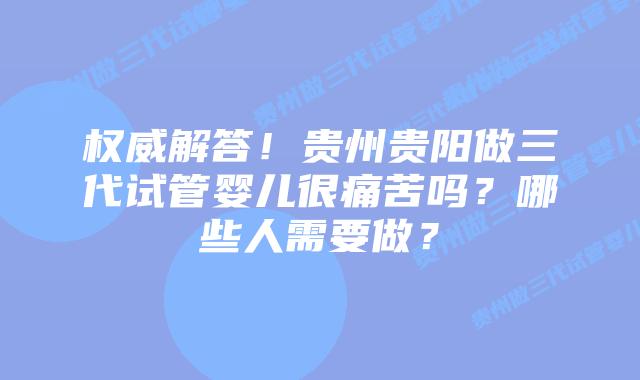 权威解答!贵州贵阳做三代试管婴儿很痛苦吗?哪些人需要做?
