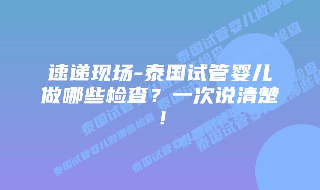 速递现场-泰国试管婴儿做哪些检查?一次说清楚!
