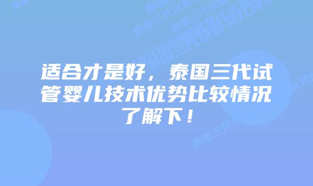 适合才是好，泰国三代试管婴儿技术优势比较情况了解下！