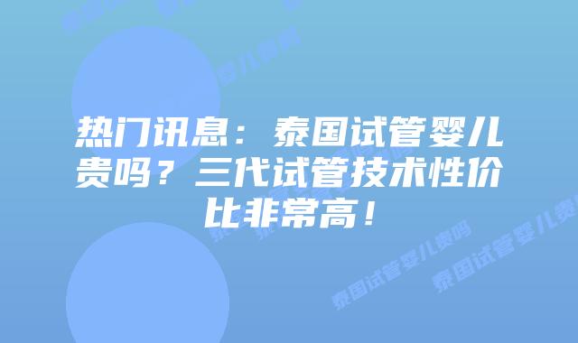 热门讯息：泰国试管婴儿贵吗？三代试管技术性价比非常高！